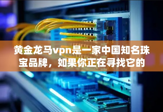 黄金龙马vpn是一家中国知名珠宝品牌，如果你正在寻找它的官网，可以按照以下步骤进行
