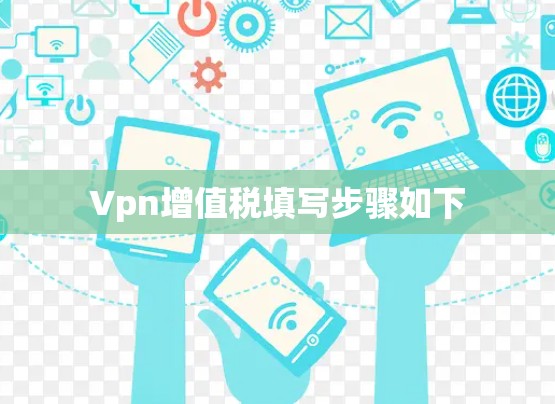 Vpn增值税填写步骤如下