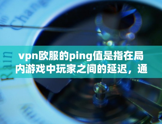 vpn欧服的ping值是指在局内游戏中玩家之间的延迟，通常用毫秒表示。了解ping值有助于优化游戏体验，以下是一些步骤和方法