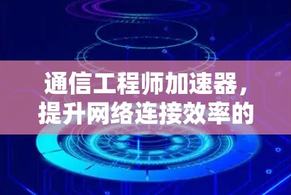通信工程师加速器,提升网络连接效率的高效解决方案 通信工程师加速器,提升网络连接效率的高效解决方案