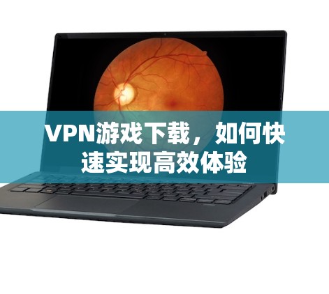 VPN游戏下载，如何快速实现高效体验