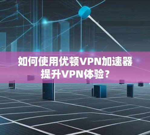 如何使用优顿VPN加速器提升VPN体验？
