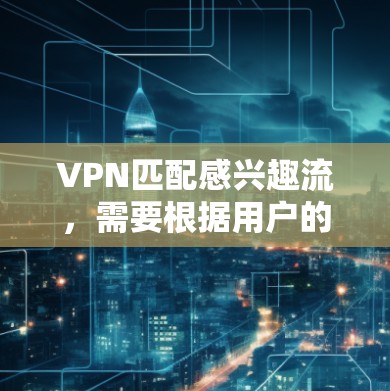 VPN匹配感兴趣流,需要根据用户的兴趣和需求来选择合适的VPN服务。以下是一些常见的情况和推荐 VPN匹配感兴趣流,需要根据用户的兴趣和需求来选择合适的VPN服务。以下是一些常见的情况和推荐