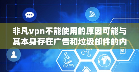 非凡vpn不能使用的原因可能与其本身存在广告和垃圾邮件的内容有关，或者配置出现问题。为了解决这些问题，可以尝试以下步骤