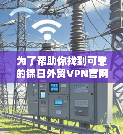 为了帮助你找到可靠的锦日外贸VPN官网，以下是系统化的建议