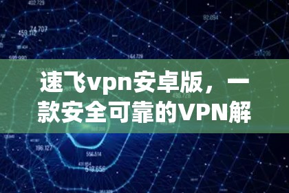 速飞vpn安卓版，一款安全可靠的VPN解决方案，帮助你轻松在线！