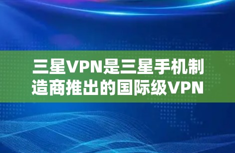 三星VPN是三星手机制造商推出的国际级VPN服务，其核心功能包括加密连接、多端访问和多因素认证。为了更好地使用三星VPN，可以从以下几个方面进行了解和准备
