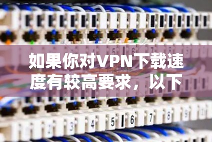 如果你对VPN下载速度有较高要求,以下是一些推荐的VPN服务和下载速度推荐 如果你对VPN下载速度有较高要求,以下是一些推荐的VPN服务和下载速度推荐