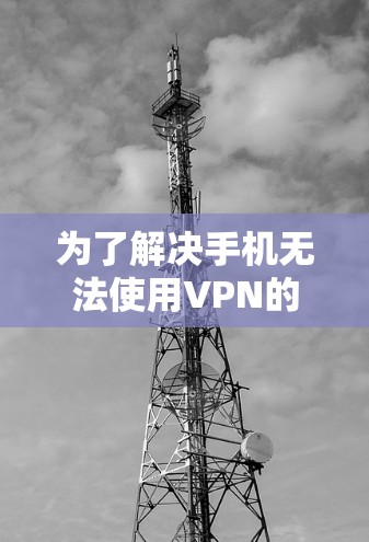 为了解决手机无法使用VPN的问题,可以按照以下步骤进行 为了解决手机无法使用VPN的问题,可以按照以下步骤进行
