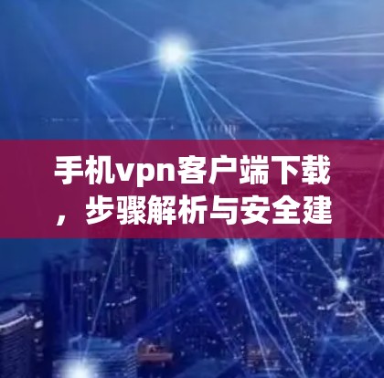 手机vpn客户端下载，步骤解析与安全建议