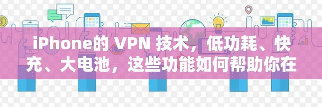 iPhone的 VPN 技术，低功耗、快充、大电池，这些功能如何帮助你在手机上享受VPN体验？