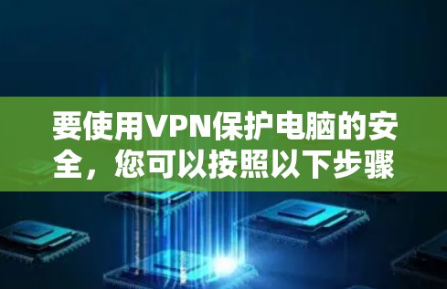 要使用VPN保护电脑的安全,您可以按照以下步骤进行 要使用VPN保护电脑的安全,您可以按照以下步骤进行