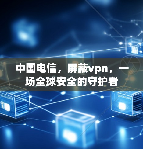 中国电信，屏蔽vpn，一场全球安全的守护者