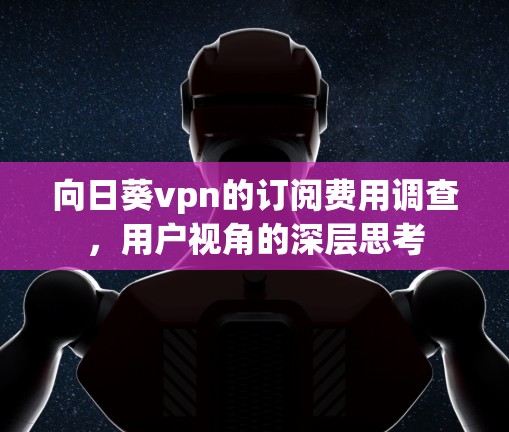 向日葵vpn的订阅费用调查,用户视角的深层思考 向日葵vpn的订阅费用调查,用户视角的深层思考