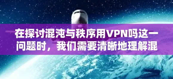在探讨混沌与秩序用VPN吗这一问题时，我们需要清晰地理解混沌和秩序在技术应用中的具体含义。以下是逐步的解释和答案