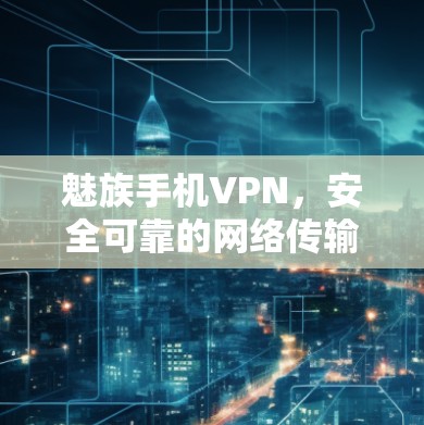 魅族手机VPN,安全可靠的网络传输解决方案 魅族手机VPN,安全可靠的网络传输解决方案