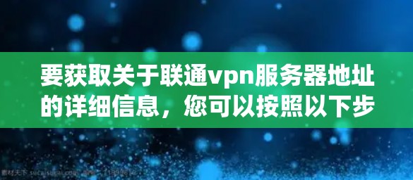 要获取关于联通vpn服务器地址的详细信息，您可以按照以下步骤进行