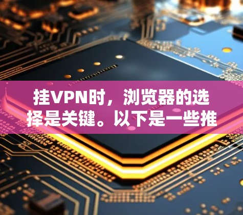 挂VPN时，浏览器的选择是关键。以下是一些推荐的浏览器和工具，帮助您高效地进行挂VPN操作