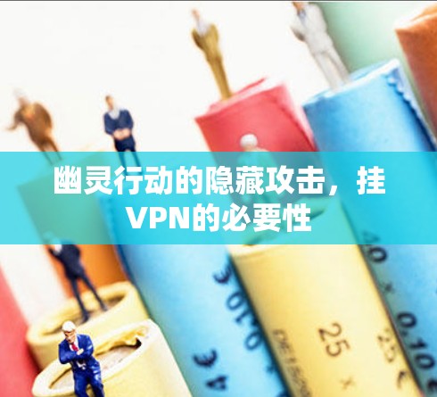 幽灵行动的隐藏攻击,挂VPN的必要性 幽灵行动的隐藏攻击,挂VPN的必要性