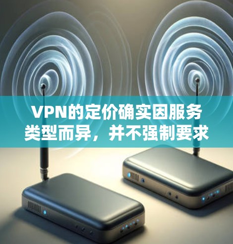 VPN的定价确实因服务类型而异，并不强制要求用户以现金购买。以下是关于VPN定价的一些关键点