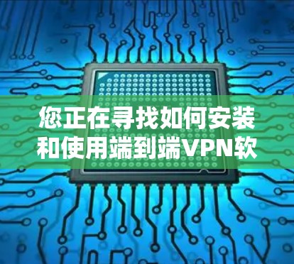 您正在寻找如何安装和使用端到端VPN软件的步骤。以下是详细的指导 您正在寻找如何安装和使用端到端VPN软件的步骤。以下是详细的指导