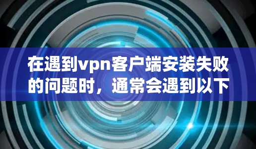在遇到vpn客户端安装失败的问题时,通常会遇到以下几种常见原因和解决方法 在遇到vpn客户端安装失败的问题时,通常会遇到以下几种常见原因和解决方法