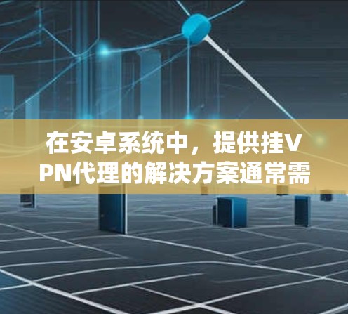 在安卓系统中，提供挂VPN代理的解决方案通常需要第三方服务或应用。以下是一些提供免费挂VPN代理的厂商及其特点