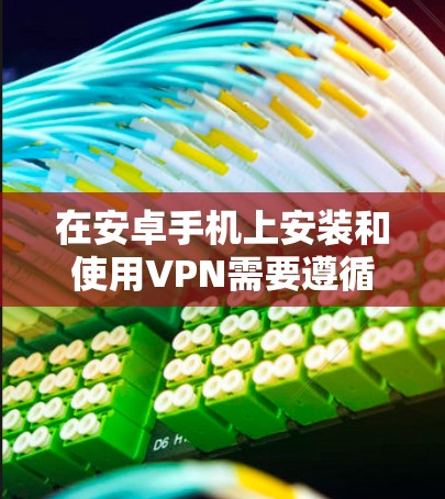 在安卓手机上安装和使用VPN需要遵循以下步骤和注意事项