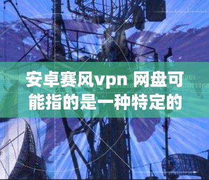 安卓赛风vpn 网盘可能指的是一种特定的网络存储软件或服务，但目前没有明确的信息。如果您指的是赛风vpn软件在安卓系统中的应用，通常这类软件可能包括自动备份、文件管理或其他网络存储功能