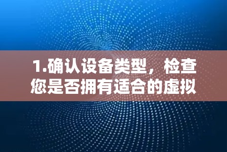 1.确认设备类型,检查您是否拥有适合的虚拟现实设备,如结衣头盔、虚拟现实眼镜或设备 1.确认设备类型,检查您是否拥有适合的虚拟现实设备,如结衣头盔、虚拟现实眼镜或设备