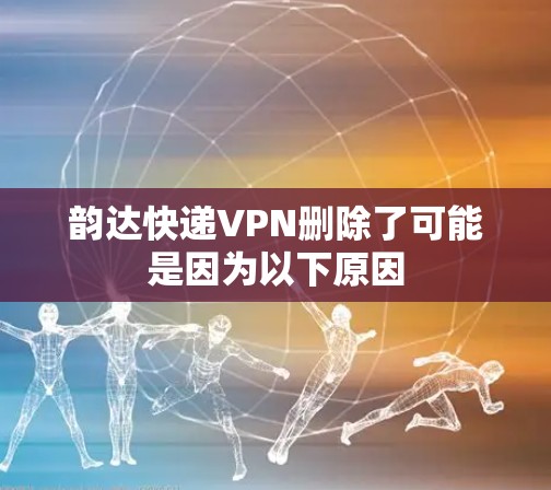 韵达快递VPN删除了可能是因为以下原因
