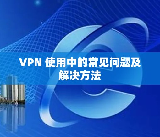 VPN 使用中的常见问题及解决方法