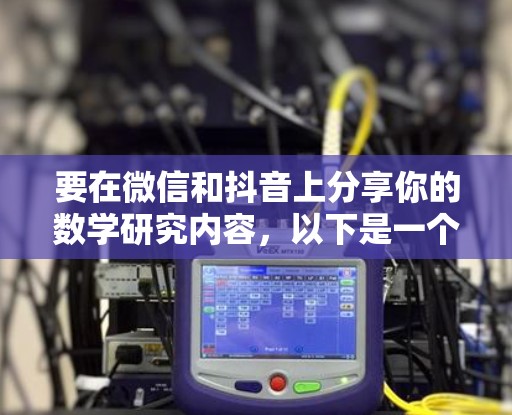 要在微信和抖音上分享你的数学研究内容，以下是一个详细的步骤指南