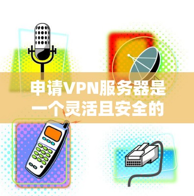 申请VPN服务器是一个灵活且安全的工具，可以用于访问多个网络环境。以下是一个详细且条理清晰的步骤指南，帮助您顺利完成申请和使用的过程