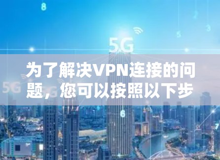 为了解决VPN连接的问题,您可以按照以下步骤进行 为了解决VPN连接的问题,您可以按照以下步骤进行
