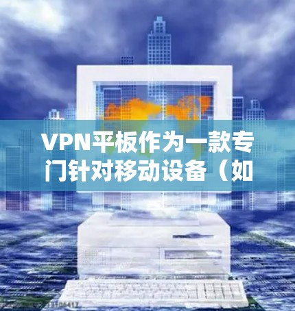 VPN平板作为一款专门针对移动设备(如平板电脑)设计的网络服务,提供了多样化的功能和体验。以下是对VPN平板的详细分析 VPN平板作为一款专门针对移动设备(如平板电脑)设计的网络服务,提供了多样化的功能和体验。以下是对VPN平板的详细分析