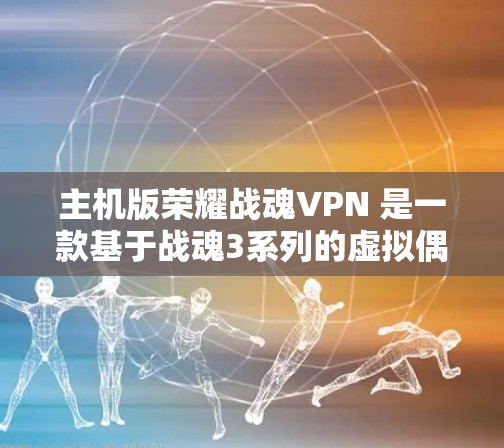 主机版荣耀战魂VPN 是一款基于战魂3系列的虚拟偶像虚拟助手游戏，玩家可以扮演虚拟偶像，与他互动，分享生活和游戏体验。以下是关于主机版荣耀战魂VPN的详细介绍