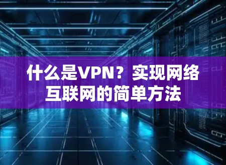 什么是VPN?实现网络互联网的简单方法 什么是VPN?实现网络互联网的简单方法