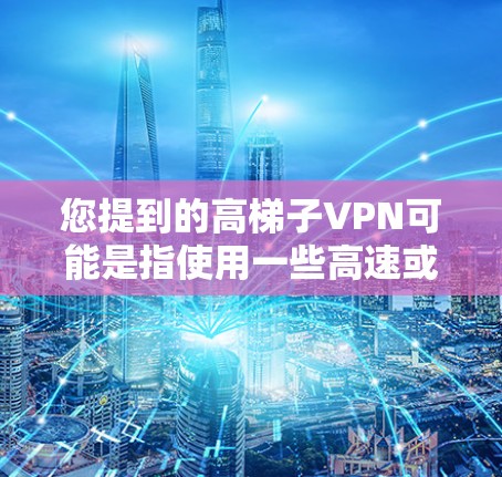 您提到的高梯子VPN可能是指使用一些高速或高带宽的VPN服务。根据我的了解，高带宽VPN通常指的是通过高速数据网络或者带宽高的VPN服务来提供更强大的通信连接。以下是一些可能的情况