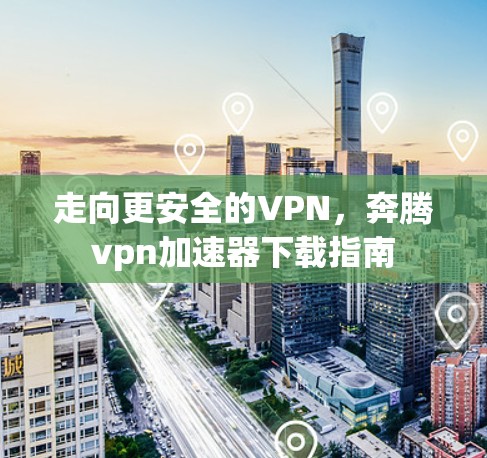 走向更安全的VPN，奔腾vpn加速器下载指南