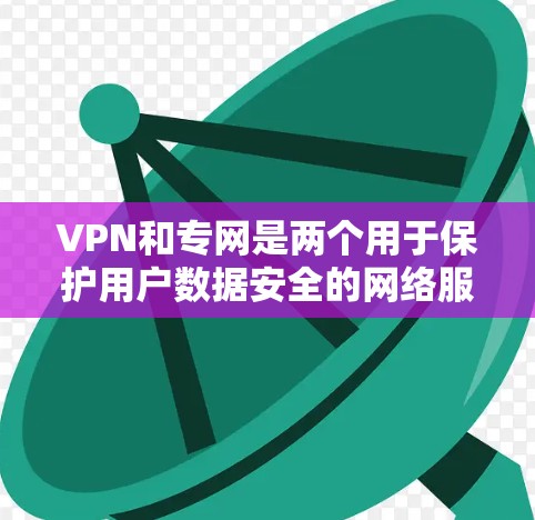VPN和专网是两个用于保护用户数据安全的网络服务，尽管它们在功能和使用场景上有区别，但也有相似之处。以下是它们的区别