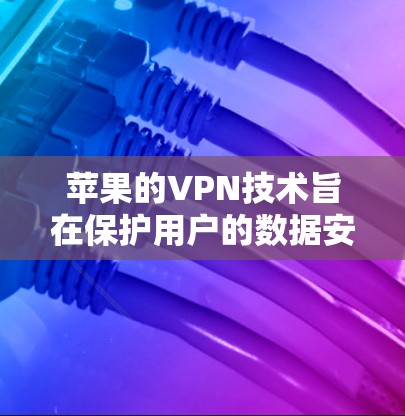 苹果的VPN技术旨在保护用户的数据安全，主要通过以下方式工作