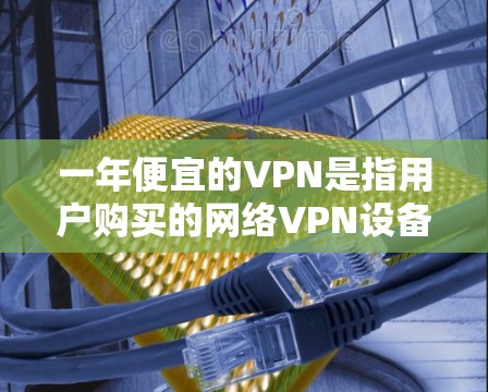 一年便宜的VPN是指用户购买的网络VPN设备价格较低,但可能需要考虑设备的兼容性和稳定性,以确保能够正常使用VPN服务。以下是一些可能的原因和建议 一年便宜的VPN是指用户购买的网络VPN设备价格较低,但可能需要考虑设备的兼容性和稳定性,以确保能够正常使用VPN服务。以下是一些可能的原因和建议