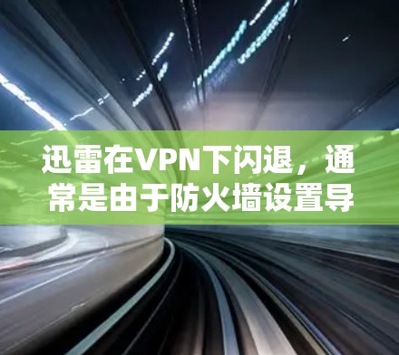 迅雷在VPN下闪退，通常是由于防火墙设置导致的。以下是解决该问题的步骤