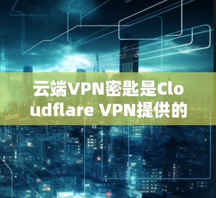云端VPN密匙是Cloudflare VPN提供的加密密钥管理工具，帮助用户管理并扩展他们的加密密钥。以下是对该概念的详细说明