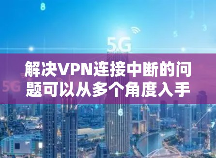 解决VPN连接中断的问题可以从多个角度入手，以下是一些详细的步骤解决方案
