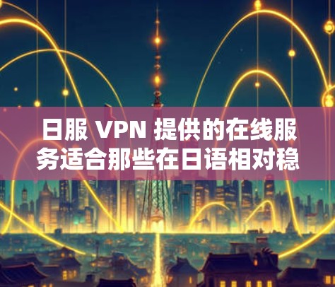 日服 VPN 提供的在线服务适合那些在日语相对稳定的地区,如东京、大阪等地,或需要在线观看日剧、日 movie 等日语内容的用户。以下是详细的分析和总结 日服 VPN 提供的在线服务适合那些在日语相对稳定的地区,如东京、大阪等地,或需要在线观看日剧、日 movie 等日语内容的用户。以下是详细的分析和总结