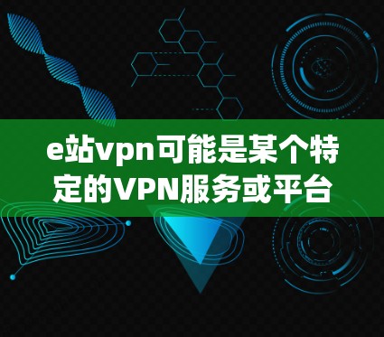 e站vpn可能是某个特定的VPN服务或平台的缩写。如果您想购买或安装该服务，建议您参考以下步骤