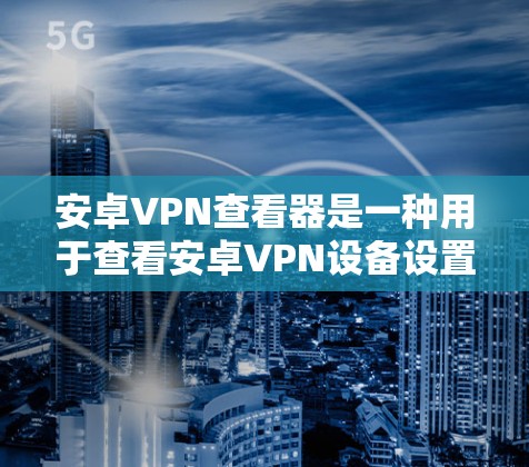 安卓VPN查看器是一种用于查看安卓VPN设备设置的工具。它可以帮助用户快速定位到设备的设置文件、对换线设备的连接信息以及一些基本的配置参数。以下是一些推荐的安卓VPN查看器工具