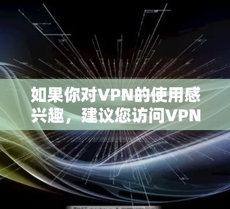如果你对VPN的使用感兴趣，建议您访问VPN的官方网站或咨询VPN的客服，了解如何更好地利用VPN进行在线内容的搜索和下载